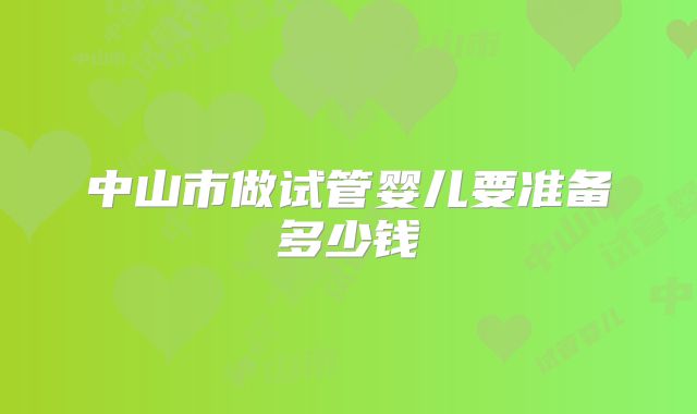 中山市做试管婴儿要准备多少钱