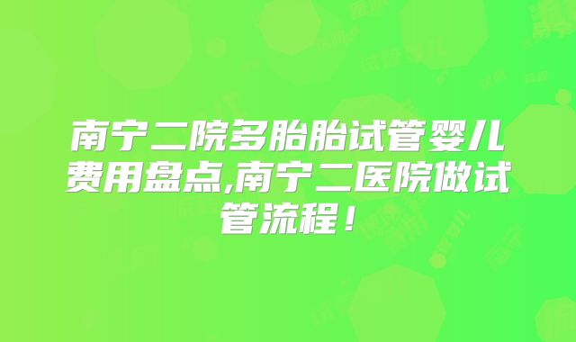 南宁二院多胎胎试管婴儿费用盘点,南宁二医院做试管流程！