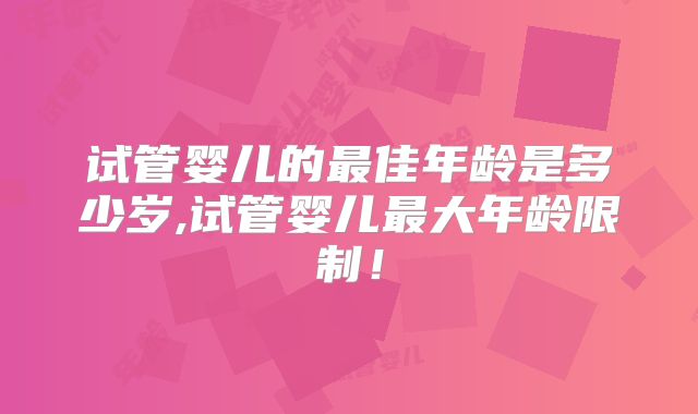 试管婴儿的最佳年龄是多少岁,试管婴儿最大年龄限制！