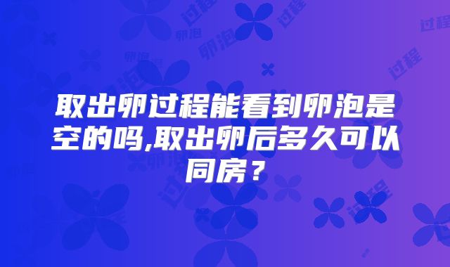 取出卵过程能看到卵泡是空的吗,取出卵后多久可以同房？