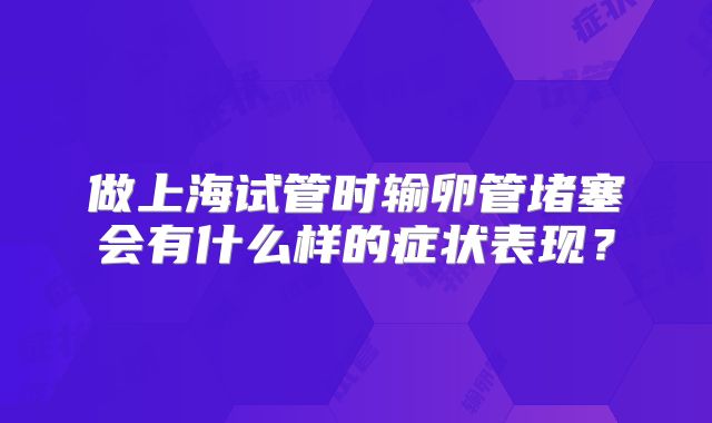 做上海试管时输卵管堵塞会有什么样的症状表现？