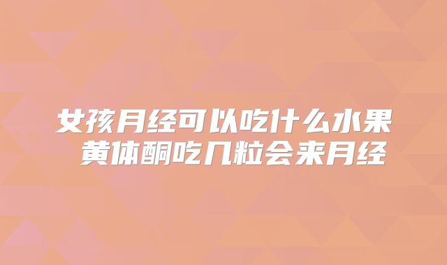 女孩月经可以吃什么水果 黄体酮吃几粒会来月经