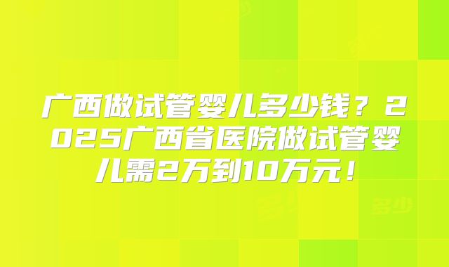 广西做试管婴儿多少钱？2025广西省医院做试管婴儿需2万到10万元！