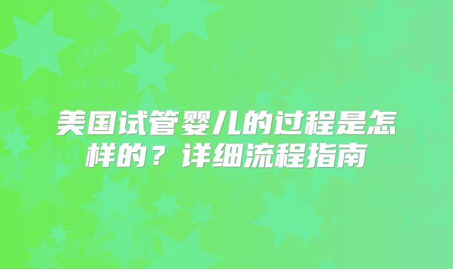 美国试管婴儿的过程是怎样的?详细流程指南