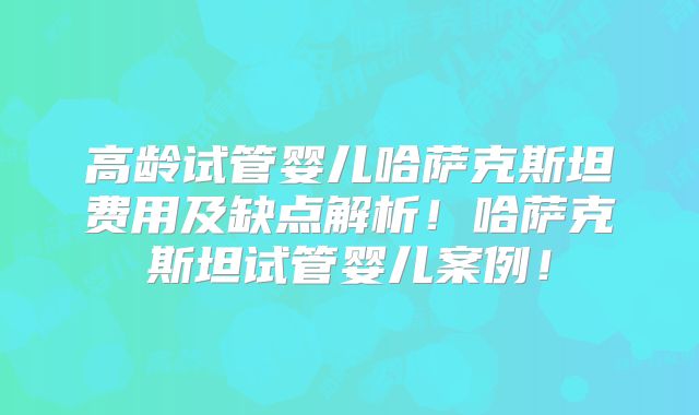 高龄试管婴儿哈萨克斯坦费用及缺点解析！哈萨克斯坦试管婴儿案例！