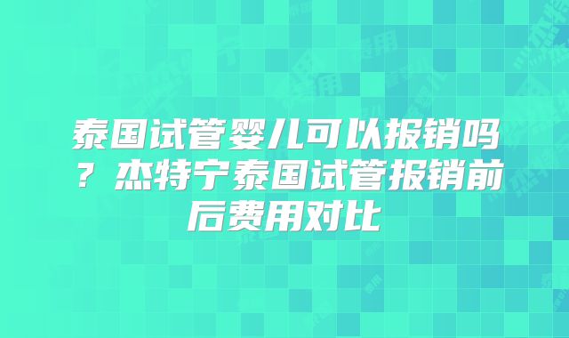 泰国试管婴儿可以报销吗？杰特宁泰国试管报销前后费用对比