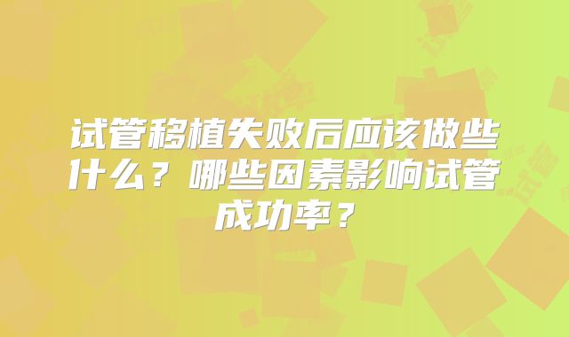 试管移植失败后应该做些什么?哪些因素影响试管成功率?