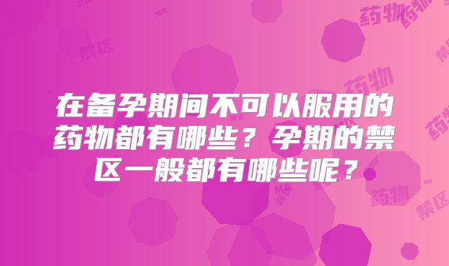 在备孕期间不可以服用的药物都有哪些？孕期的禁区一般都有哪些呢？