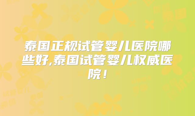 泰国正规试管婴儿医院哪些好,泰国试管婴儿权威医院！