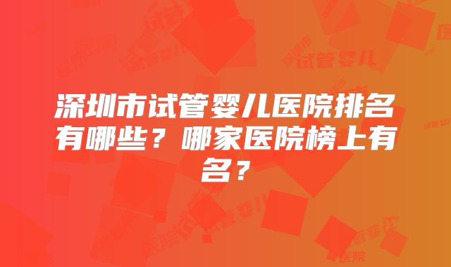 深圳市试管婴儿医院排名有哪些？哪家医院榜上有名？