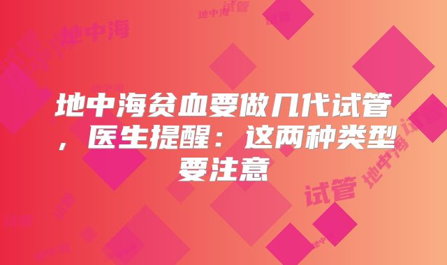 地中海贫血要做几代试管，医生提醒：这两种类型要注意