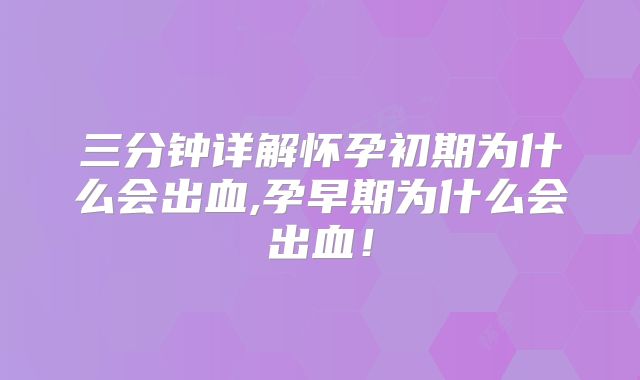 三分钟详解怀孕初期为什么会出血,孕早期为什么会出血!