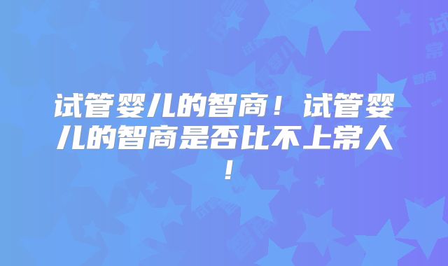 试管婴儿的智商！试管婴儿的智商是否比不上常人！