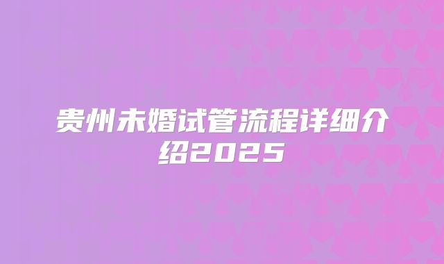 贵州未婚试管流程详细介绍2025