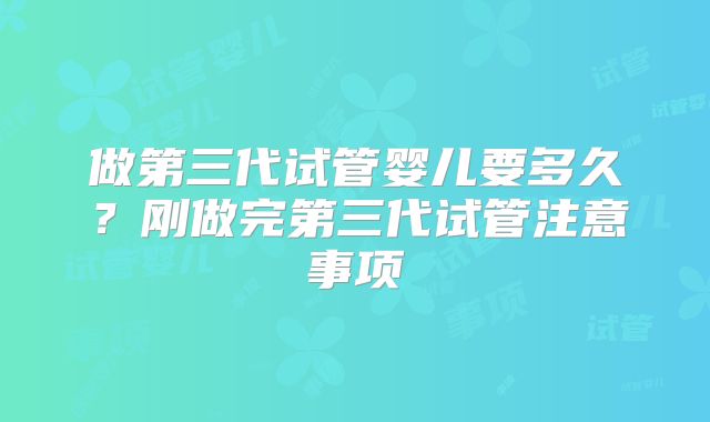 做第三代试管婴儿要多久？刚做完第三代试管注意事项