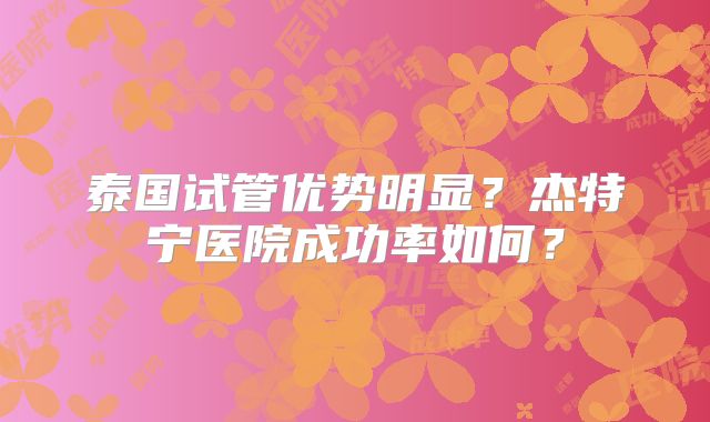 泰国试管优势明显？杰特宁医院成功率如何？