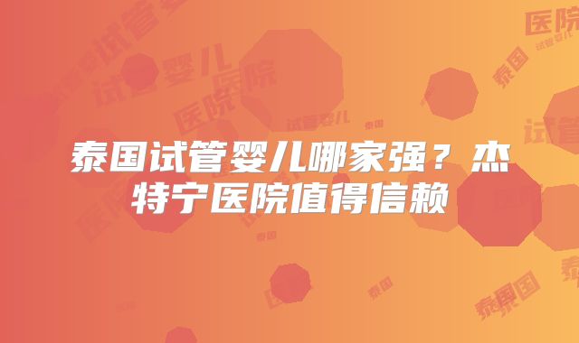泰国试管婴儿哪家强？杰特宁医院值得信赖