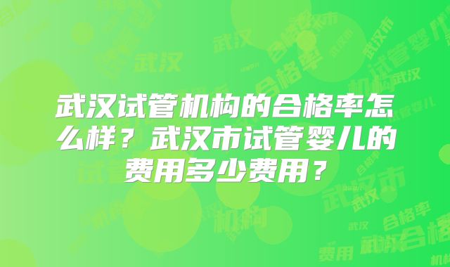武汉试管机构的合格率怎么样?武汉市试管婴儿的费用多少费用?