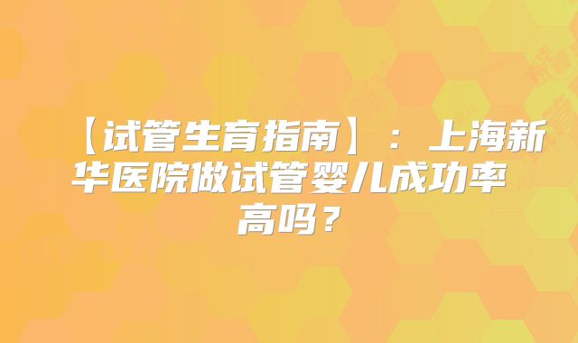 【试管生育指南】:上海新华医院做试管婴儿成功率高吗?