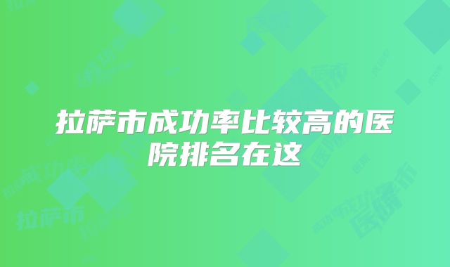 拉萨市成功率比较高的医院排名在这