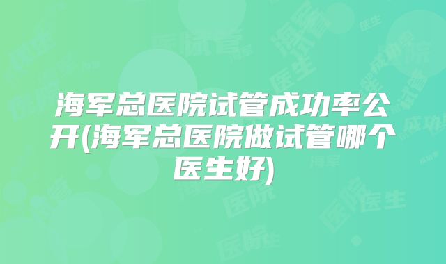 海军总医院试管成功率公开(海军总医院做试管哪个医生好)