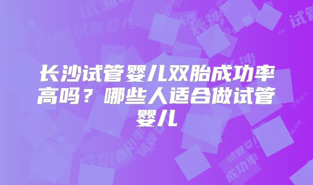 长沙试管婴儿双胎成功率高吗?哪些人适合做试管婴儿