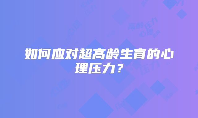 如何应对超高龄生育的心理压力?