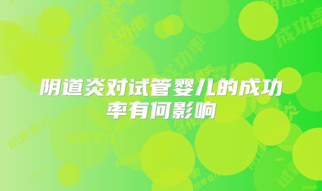 阴道炎对试管婴儿的成功率有何影响
