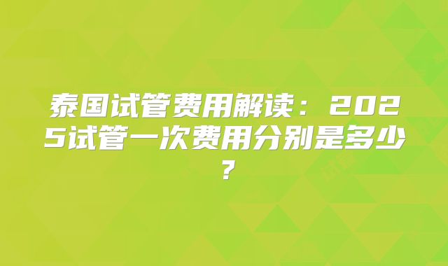 泰国试管费用解读：2025试管一次费用分别是多少？