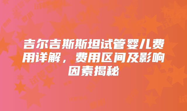吉尔吉斯斯坦试管婴儿费用详解，费用区间及影响因素揭秘