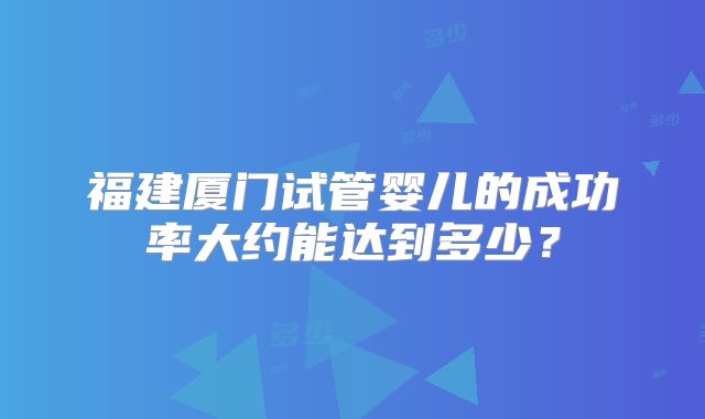 福建厦门试管婴儿的成功率大约能达到多少?