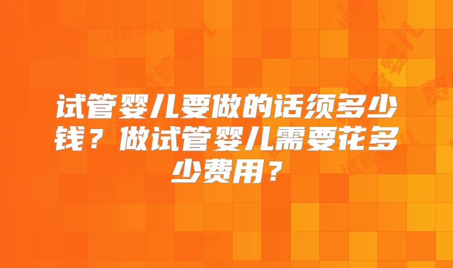 试管婴儿要做的话须多少钱?做试管婴儿需要花多少费用?