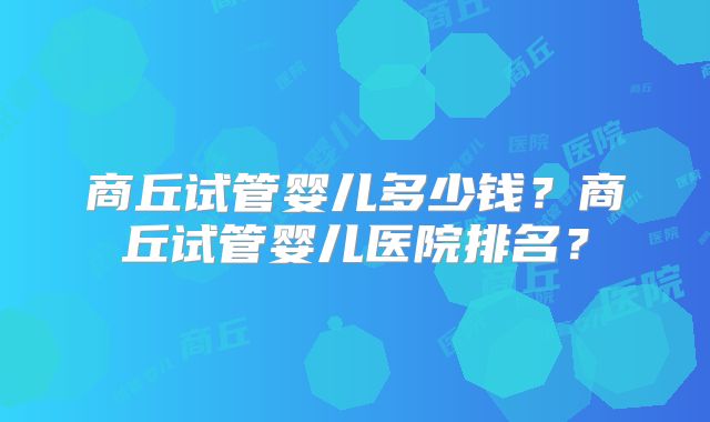 商丘试管婴儿多少钱？商丘试管婴儿医院排名？