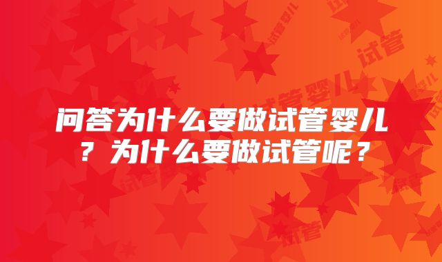 问答为什么要做试管婴儿?为什么要做试管呢?