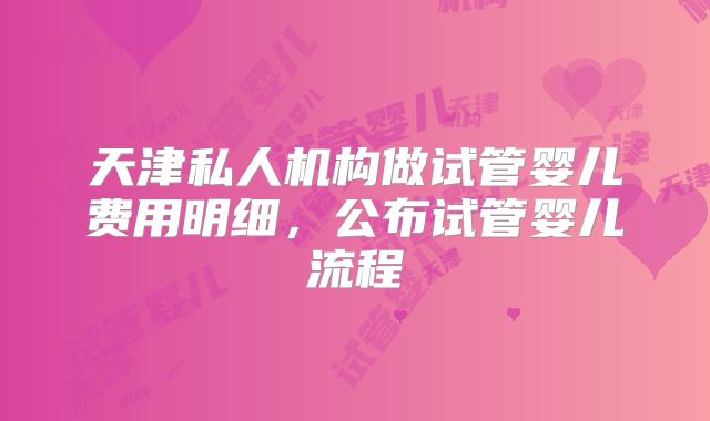 天津私人机构做试管婴儿费用明细,公布试管婴儿流程