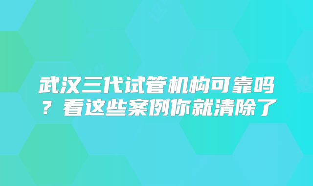 武汉三代试管机构可靠吗?看这些案例你就清除了