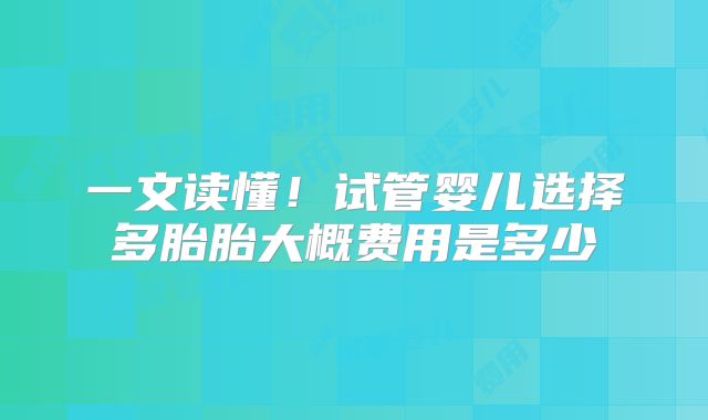 一文读懂!试管婴儿选择多胎胎大概费用是多少