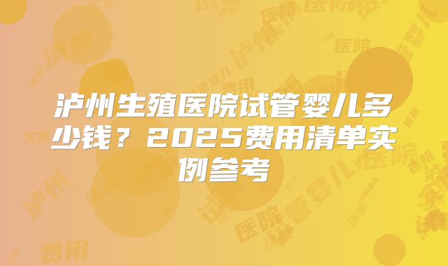 泸州生殖医院试管婴儿多少钱?2025费用清单实例参考