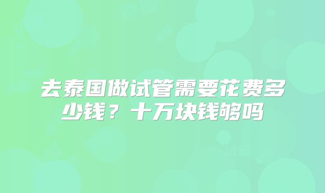 去泰国做试管需要花费多少钱？十万块钱够吗