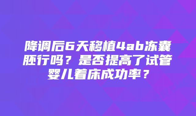 降调后6天移植4ab冻囊胚行吗？是否提高了试管婴儿着床成功率？