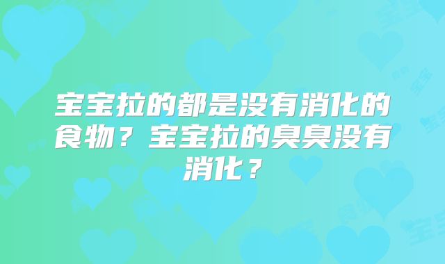 宝宝拉的都是没有消化的食物？宝宝拉的臭臭没有消化？