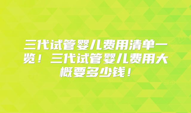 三代试管婴儿费用清单一览!三代试管婴儿费用大概要多少钱!