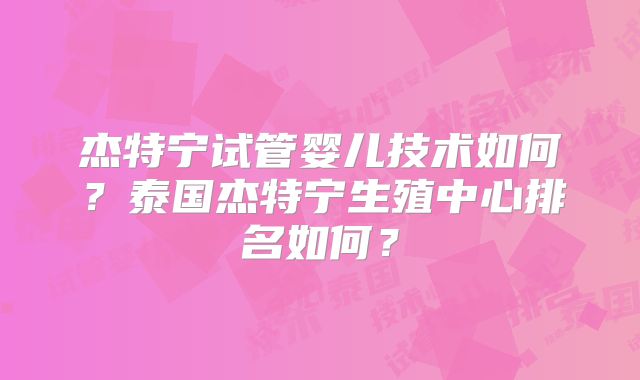 杰特宁试管婴儿技术如何？泰国杰特宁生殖中心排名如何？