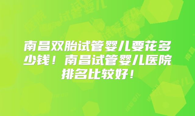 南昌双胎试管婴儿要花多少钱!南昌试管婴儿医院排名比较好!