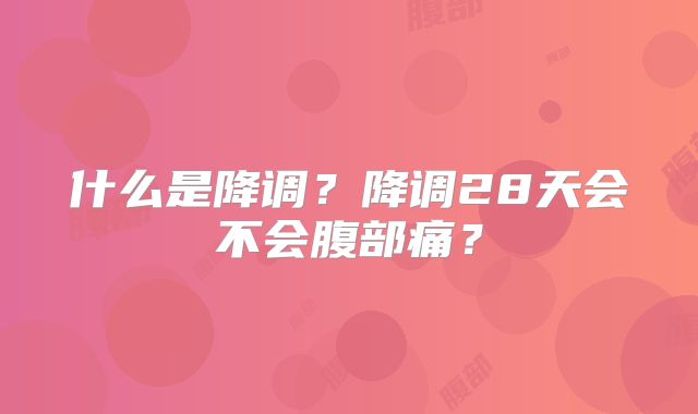 什么是降调?降调28天会不会腹部痛?