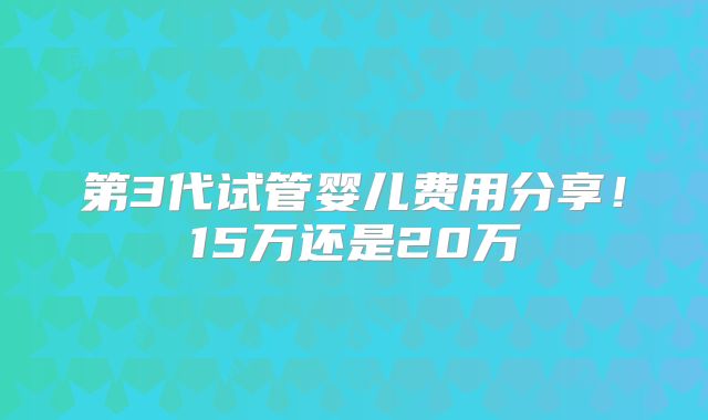 第3代试管婴儿费用分享！15万还是20万