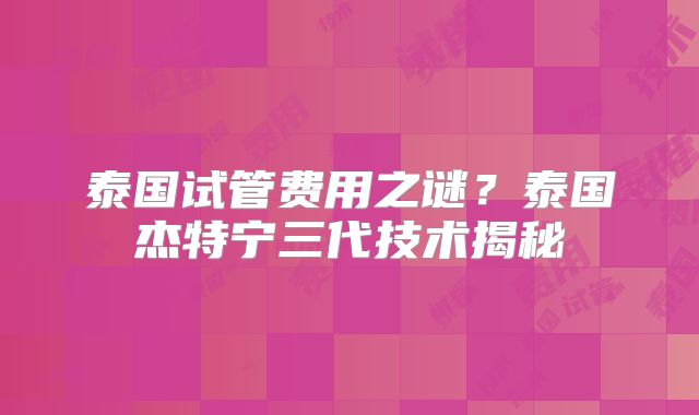 泰国试管费用之谜？泰国杰特宁三代技术揭秘
