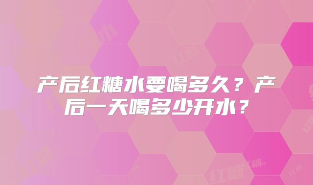 产后红糖水要喝多久?产后一天喝多少开水?