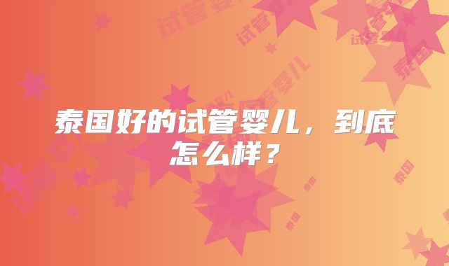 泰国好的试管婴儿,到底怎么样?