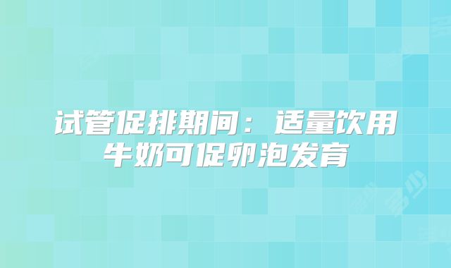 试管促排期间:适量饮用牛奶可促卵泡发育